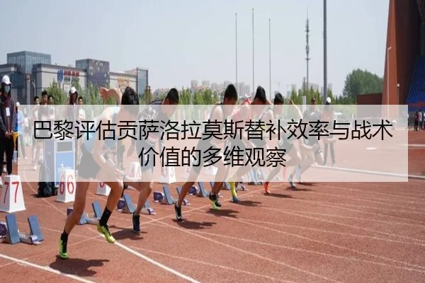 巴黎评估贡萨洛拉莫斯替补效率与战术价值的多维观察