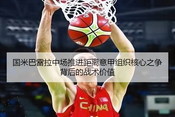国米巴雷拉中场推进距离意甲组织核心之争背后的战术价值