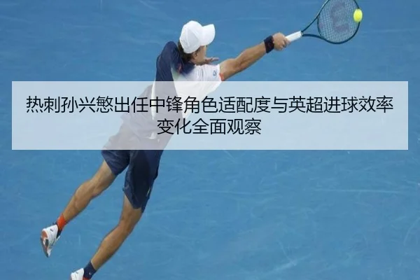 热刺孙兴慜出任中锋角色适配度与英超进球效率变化全面观察