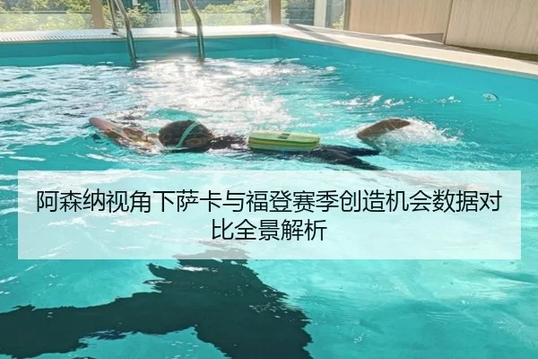 阿森纳视角下萨卡与福登赛季创造机会数据对比全景解析